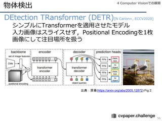 物体検出
56
DEtection TRansformer (DETR)[N Carion+, ECCV2020]
シンプルにTransformerを適用させたモデル
入力画像はスライスせず，Positional Encodingを1枚
画像に...