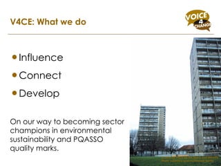 V4CE: What we do Influence Connect Develop On our way to becoming sector champions in environmental sustainability and PQASSO quality marks. A national voice for the Black and Minority Ethnic voluntary and community sector 
