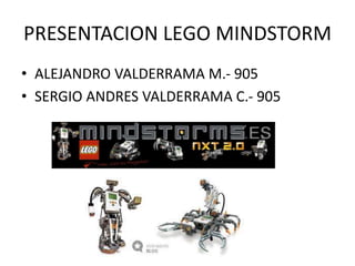PRESENTACION LEGO MINDSTORM
• ALEJANDRO VALDERRAMA M.- 905
• SERGIO ANDRES VALDERRAMA C.- 905
 