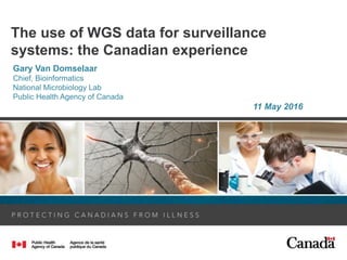 The use of WGS data for surveillance
systems: the Canadian experience
Gary Van Domselaar
Chief, Bioinformatics
National Microbiology Lab
Public Health Agency of Canada
11 May 2016
 