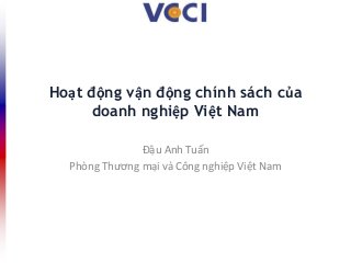 Hoạt động vận động chính sách của
doanh nghiệp Việt Nam
Đậu Anh Tuấn
Phòng Thương mại và Công nghiệp Việt Nam
 