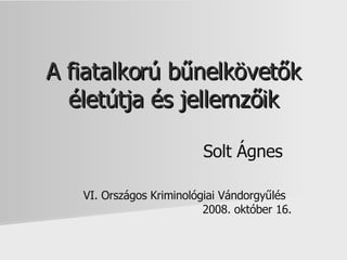 A fiatalkorú bűnelkövetők életútja és jellemzőik Solt Ágnes VI. Országos Kriminológiai Vándorgyűlés 2008. október 16. 