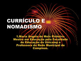 CURRÍCULO E NOMADISMO 1.Maria Ângela de Melo Pinheiro-Mestre em Educação pela Faculdade de Educação da Unicamp e Professora da Rede Municipal de Campinas. 