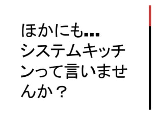 ほかにも…
システムキッチ
ンって言いませ
んか？	

 