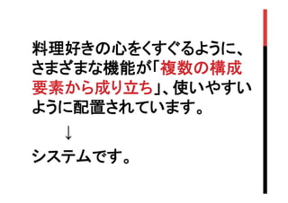料理好きの心をくすぐるように、
さまざまな機能が「複数の構成
要素から成り立ち」、使いやすい
ように配置されています。	
　　　↓
システムです。

 