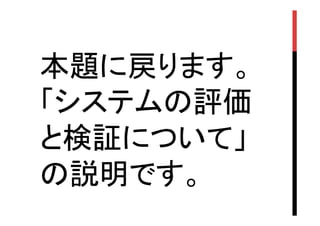 本題に戻ります。
「システムの評価
と検証について」
の説明です。	

 