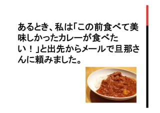 あるとき、私は「この前食べて美
味しかったカレーが食べた
い！」と出先からメールで旦那さ
んに頼みました。	

 