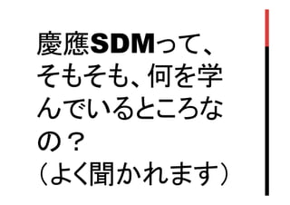 慶應SDMって、
そもそも、何を学
んでいるところな
の？
（よく聞かれます）	

 