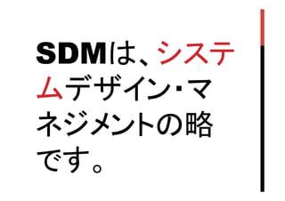 SDMは、システ
ムデザイン・マ
ネジメントの略
です。	

 