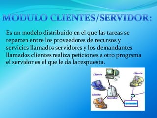    MODULO CLIENTES/SERVIDOR:Es un modelo distribuido en el que las tareas se reparten entre los proveedores de recursos y servicios llamados servidores y los demandantes llamados clientes realiza peticiones a otro programa el servidor es el que le da la respuesta.