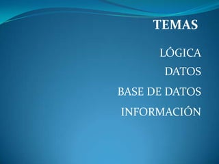 TEMAS
LÓGICA
DATOS
BASE DE DATOS
INFORMACIÓN
 