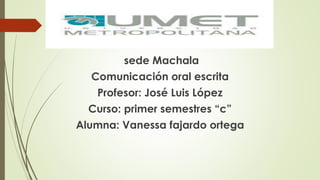 sede Machala 
Comunicación oral escrita 
Profesor: José Luis López 
Curso: primer semestres “c” 
Alumna: Vanessa fajardo ortega 
 