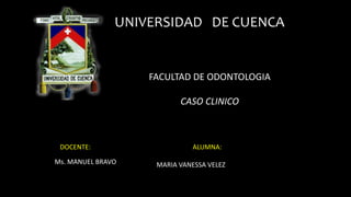UNIVERSIDAD DE CUENCA
FACULTAD DE ODONTOLOGIA
CASO CLINICO
DOCENTE:
Ms. MANUEL BRAVO
ALUMNA:
MARIA VANESSA VELEZ
 