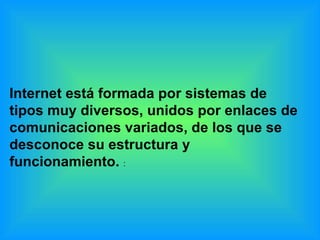 Internet está formada por sistemas de tipos muy diversos, unidos por enlaces de comunicaciones variados, de los que se desconoce su estructura y funcionamiento.  :  