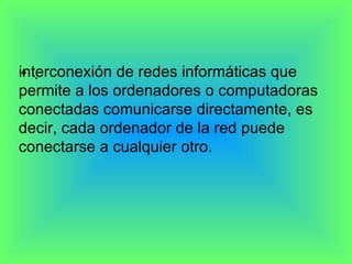 .  interconexión de redes informáticas que permite a los ordenadores o computadoras conectadas comunicarse directamente, es decir, cada ordenador de la red puede conectarse a cualquier otro. 