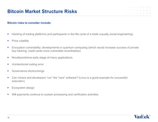 Bitcoin risks to consider include:
 Hacking of trading platforms and participants in the life cycle of a trade (usually s...