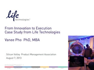 1Life Technologies™ Proprietary |
From Innovation to Execution
Case Study from Life Technologies
Vanee Pho PhD, MBA
Silicon Valley Product Management Association
August 7, 2013
 