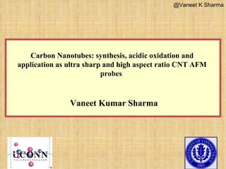 Carbon Nanotubes: synthesis, acidic oxidation and application as u ltra sharp and high aspect ratio CNT AFM probes  Vaneet Kumar Sharma @Vaneet K Sharma 