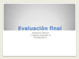 Evaluación final
Vanessa García
1 básico sección A
07/08/2013
 