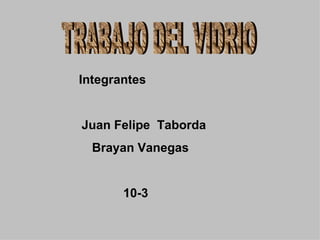 TRABAJO DEL VIDRIO Integrantes  Juan Felipe  Taborda  Brayan Vanegas  10-3 