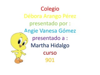 Colegio
Débora Arango Pérez
presentado por :
Angie Vanesa Gómez
presentado a :
Martha Hidalgo
curso
901
 