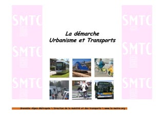 La démarche
                        Urbanisme et Transports




Grenoble-Alpes-Métropole  Direction de la mobilité et des transports  www.la-metro.org
Grenoble- Alpes-                           mobilité                     www.la-
 