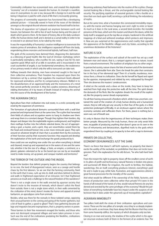 12
Commodity civilization has economized men, and created this deplorable
"economy" out of a mutation towards the human. Its triumph is manifest,
since it's everywhere; its ruin is too, because life is foreign to it and the well
being it dispenses is paid for with a lack of life that is incessantly growing.
The progress of commodity expansion has functioned like a developing
polaroid picture -- it basically waved in front of the noses of the blindest
amongst us the original discord wherein evolution has found itself to be lost.
The drama of separation isn't played out anymore between earth and
heaven, but between the will to live of each human being and the piece of
death which governs them. At the dawn of history, like at the daily sundown
of life, the human denies itself, and is denied as a carnal reality in order to be
re-erected in an abstract form, to be ruled by the mind.
It was the responsibility of humanity's creative intelligence to transmute the
materia prima of animalness. But intelligence separated off from the body,
engendering divine monsters and terrestrial hybrids, half beast, half man.
The gods of the economy have damned them, disguising this damnation
as a blessing of good health; like the God of christian mythology (which
is particularly exemplary), who crucifies his son, saying it was for his own
supreme good. What each of us kills in ourselves and is resuscitated in the
cruel counterfeit of angels, is our fundamental animalness; the exuberance
of our primary needs in which only the will to transcend can take root.
Halfway towards their destiny, men have remained caught in the trap of
their collective animalness. Their freedom has imposed upon them the
limitations set by a contract that regulates the maximum levels allowed
for repressed animalness and for its compensatory releases. Walled in to
the dissatisfactions of an oppressed body and the moroseness of a mind
that cannot perfectly constrain it, they live a joyless existence, dreaming of
ridding themselves of it by means of death instead of making the animal
into the source of the development of the human.
The agrarian circle
Agriculture fixes their civilization into real estate, in a circle constantly wid-
ened by the expansion of commerce.
The formation of agricultural domains surrounded them with a wall that
protected and imprisoned them at the same time.The scythe that harvested
their fields of culture and occupation seems to hang its shadow over them
and wrap them in a constant danger. Though they tighten their borders, dig
deeper and deeper into the exploitable regions underground, and heighten
their rooftops further into the infinite celestial dome, the act of appropri-
ating a god, a master, and a spirit, they are nevertheless seized them by
the head and enclosed forever into a ever more miniscule space. They spin
around on whatever length of chain that is accorded them by the economy
of their function and by their economic function: they expand and develop
the exploitation of the earth and exchange the goods produced by it.
How could one see anything new under the sun when everything is dirtied
and cleaned, mixed up and separated out in the waters of one and the same
tub, whether it be the size of a village, a State, an empire, a continent, or a
planet, galaxies colonized as far as the bored eye can see by an invariable
need to make money, set up power, and conquer markets and territories?
The terror of the outside and the inside.
Beyond the borders that delimit property begins the country that belongs
to no one, the land of disorganized nature, seen as a savage and hostile
chaos by the first laborers. So we see that the farming community, fixed
to the earth that it sows, curls up into its shell, and dives behind its ditches
and walls in frightened expectation of an intrusion. Isn't that frightened
presence an insult and a challenge to the natural freedom of the wanderers?
There is not a single stone in the walls erected by agrarian society that
doesn't incite to the invasion of nomads, which doesn't solicit the flood
from outside; there is not a single stone which, in their walls cemented by
the civilization of the mind, doesn't invoke the horror and appeal of animal
barbarism, an apocalypse come from animals.
Besides, what was there for the nomads in these isolated camps, opposing
their unusual barriers to the coming and going of the hunter-gatherers, but
a bit of food to gather, a good to glean? That's how gathering became pil-
lage and migrators became expropriators, that is, property owners in power.
These barriers to their free movement enraged the hordes, and those who
were not destroyed conquered villages and were taken prisoner in turn.
Such was the end of the civilizations predating the Neolithic, civilizations
without a sovereign economy.
Becoming sedentary fixed behaviors into the routine of the scythes. Change
started looking like a threat, and the unchangeable started looking like
security. The pacifying repetition of seasonal gestures is like a buckle on a
time that runs back upon itself, secreting a cyclical thinking, the redundancy
of myths.
But at the same time, what a frustration this constrained immobility impos-
es, with the tractor and harrow hanging over one's right to enter or leave!
As much as it does in the rural areas, a second bind encircles: the invisible
presence of the laws, which arm the masters and disarm the slaves, while the
body itself is wrapped up at the top like an empire, hardened in the artificial
trappings of a fetal and withered envelope which protects and imprisons
it. Now are you surprised at the aggressiveness and cruelty that signaled
the appearance of the Neolithic villages and city-States, according to the
unanimous declaration of the historians?
Nature is sick
The exploitation of the surface and subsoil of the earth has set up a wall
between man and nature, that is, a rampart against man as nature, issued
from a natural environment. The tradition of antiphysis has no other origin.
In patriarchal society, nature shares the fate of women and of the dominated
classes. She is admirable from afar. Does she break the yoke that constrains
her in the fury of her elemental rage? Then it's a hostile, murderous, mon-
strous force, a threat to civilization. Does she let herself be flayed and raped
by the agrarian, impregnated and robbed by rent, subjugated by thought?
Then she deserves the masters' condescension.
A rebel on the outside and a slave on the inside, they have to keep her
watched from high atop the protective walls all the time. The spirit dreads
the demands of the flesh, like the exploiter dreads the revolt of the exploit-
ed, like the property-owner dreads expropriation.
For all their having renounced a freedom which, while it was uncertain, con-
tained the seed of the creation of a truly human destiny and a humanized
nature, they've still only got any security in their fear of the gods, in a fetal
protection prolonged artificially, in an enclosure against nature where the
economy castrates and suffocates them. For them, peace is nothing but a
worn-out, out of breath war.
It's only in illusion that the ingeniousness of their techniques makes them
better people. Measured by the truly human, these are only weak little
men, incapable of producing anything that doesn't grow on its own in the
face of inhumanity and denaturation, dignified rivals to the gods which
engendered them by coupling an incapacity to live with a rage to dominate.
Private or collective,
economy dehumanizes just the same
There's no fence that doesn't call forth ruptures, no property that doesn't
excite the avidity of the excluded, no prohibition that does not incite trans-
gression. That's the explanation for the old dictum, "he who hath land hath
war".
From the instant the right to property closes off the smallest corner of earth
in its pliers of profit and technocracy, natural freeness is broken into pieces
and auctioned off. Water for irrigation, the earth to fertilize, the habitat,
wanderings, the air itself, everything produces interest, everything's paid
for and is made to pay, while hate, frustration, and aggressiveness attend a
great funeral procession for the morality of the usurers.
And what would be different if the ownership of the fields, factories, and
means of production were collective rather than private? If it were in the
hands of all instead of the hands of a few, would natural freeness be any less
denied and wrecked by the same privileges of the economy?Would the pol-
lution of everything marketable have less impact under the auspices of col-
lectivism than it does under the upturned cup of monopolistic capitalism?
Agrarian immobility
Two pillars hold aloft the strata of their civilization: agriculture and com-
merce.These are the two pillars of a temple; since they're so deeply implant-
ed in the earth, as we know, they have always fed the illusion that they come
from some heavenly edifice, the mystery of which dissipates only too late.
Closing in on man and society, the shadow of the scythe which is the agrar-
ian structure encloses both of them in the ferment of an endemic fear. The
 