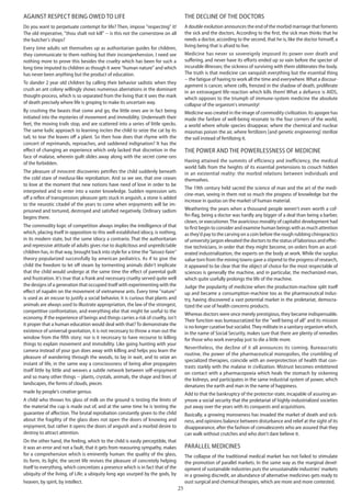 25
Against respect being owed to life
Do you want to perpetuate contempt for life? Then, impose "respecting" it!
The old imperative, "thou shalt not kill" -- is this not the cornerstone on all
the butcher's shops?
Every time adults set themselves up as authoritarian guides for children,
they communicate to them nothing but their incomprehension. I need see
nothing more to prove this besides the cruelty which has been for such a
long time imputed to children as though it were "human nature" and which
has never been anything but the product of education.
To slander 2 year old children by calling their behavior sadistic when they
crush an ant colony willingly shows numerous aberrations in the dominant
thought-process, which is so separated from the living that it sees the mark
of death precisely where life is groping to make its uncertain way.
By crushing the beasts that come and go, the little ones are in fact being
initiated into the mysteries of movement and immobility. Underneath their
feet, the moving trails stop, and are scattered into a series of little specks.
The same ludic approach to learning incites the child to seize the cat by its
tail, to tear the leaves off a plant. So then how does that rhyme with the
concert of reprimands, reproaches, and saddened indignation? It has the
effect of changing an experience which only lacked that discretion in the
face of malaise, wherein guilt slides away along with the secret come-ons
of the forbidden.
The pleasure of innocent discoveries petrifies the child suddenly beneath
the cold stare of medusa-like reprobation. And so we see, that one ceases
to love at the moment that new notions have need of love in order to be
interpreted and to enter into a vaster knowledge. Sudden repression sets
off a reflex of transgression; pleasure gets stuck in anguish, a stone is added
to the neurotic citadel of the years to come when enjoyments will be im-
prisoned and tortured, destroyed and satisfied negatively. Ordinary sadism
begins there.
The commodity logic of competition always implies the intelligence of that
which, placing itself in opposition to this well-established idiocy, is nothing,
in its modern state, but the same idiocy a contrario. That the authoritarian
and repressive attitude of adults gives rise to duplicitous and unpredictable
children has, in that way, brought back into style for a time the "laissez-faire"
theory popularized successfully by american pediatrics. As if to give the
child the freedom to let off steam by tormenting animals didn't implicate
that the child would undergo at the same time the effect of parental guilt
and frustration. It's true that a frank and necessary cruelty served quite well
the designs of a generation that occupied itself with experimenting with the
effect of napalm on the movement of vietnamese ants. Every time "nature"
is used as an excuse to justify a social behavior, it is curious that plants and
animals are always used to illustrate appropriation, the law of the strongest,
competitive confrontation, and everything else that might be useful to the
economy. If the experience of beings and things carries a risk of cruelty, isn't
it proper that a human education would deal with that? To demonstrate the
existence of universal gravitation, it is not necessary to throw a man out the
window from the fifth story; nor is it necessary to have recourse to killing
things to explain movement and immobility. Like going hunting with your
camera instead of your gun does away with killing and helps you learn the
pleasure of wandering through the woods, to lay in wait, and to seize an
instant of life, in the same way a consciousness of being alive propagates
itself little by little and weaves a subtle network between self-enjoyment
and so many other things -- plants, crystals, animals, the shape and lines of
landscapes, the forms of clouds, pieces
made by people's creative genius.
A child who throws his glass of milk on the ground is testing the limits of
the material the cup is made out of, and at the same time he is testing the
guarantee of affection. The brutal reprobation constantly given to the child
about the fragility of the glass does not open the doors of knowing and
enjoyment, but rather it opens the doors of anguish and a morbid desire to
destroy to attract attention.
On the other hand, the feeling, which to the child is easily perceptible, that
it was an error and not a fault, that it gets from reassuring sympathy, makes
for a comprehension which is eminently human: the quality of the glass,
its form, its light, the secret life revives the pleasure of concretely helping
itself to everything, which concretizes a presence which is in fact that of the
ubiquity of the living, of Life; a ubiquity long ago usurped by the gods, by
heaven, by spirit, by intellect.
The decline of the doctors
A double evolution announces the end of the morbid marriage that foments
the sick and the doctors. According to the first, the sick man thinks that he
needs a doctor, according to the second, that he is, like the doctor himself, a
living being that is afraid to live.
Medicine has never so sovereignly imposed its power over death and
suffering, and never have its efforts ended up so vain before the specter of
incurable illnesses; the sickness of surviving with them obliterates the body.
The truth is that medicine can vanquish everything but the essential thing
-- the fatigue of having to work all the time and everywhere.What a discour-
agement is cancer, where cells, frenzied in the shadow of death, proliferate
in an extravagant life-reaction which kills them! What a defiance is AIDS,
which opposes to the triumph of immune-system medicine the absolute
collapse of the organism's immunity!
Medicine was created in the image of commodity civilization. Its apogee has
made the fanfare of well-being resonate to the four corners of the world,
a world where whole species disappear, where the chemical and nuclear
miasmas poison the air, where fertilizers [and genetic engineering] sterilize
the soil instead of fertilizing it.
The power and the powerlessness of medicine
Having attained the summits of efficiency and inefficiency, the medical
world falls from the heights of its essential pretensions to crouch hidden
in an existential reality: the morbid relations between individuals and
themselves.
The 19th century held sacred the science of man and the art of the medi-
cine-man, seeing in them not so much the progress of knowledge but the
increase in quotas on the market of human material.
Weathering the years when a thousand people weren't even worth a cof-
fin-flag, being a doctor was hardly any bigger of a deal than being a barber,
clown, or executioner.The avaricious morality of capitalist development had
to first begin to consider and examine human beings with as much attention
as they'd pay to the carving on a coin before the rough rubbing chiropractics
of university jargon elevated the doctors to the status of laborious and effec-
tive technicians, in order that they might become, on orders from an accel-
erated industrialization, the experts on the body at work. While the surplus
value torn from the mining towns gave a stipend to the progress of research,
it appeared to be clear that the object of choice for the most respectable of
sciences is generally the machine, and in particular, the mechanized-man,
which quite usefully prolongs the life of the machine.
Judge the popularity of medicine when the production-machine split itself
up and became a consumption-machine too as the pharmaceutical indus-
try, having discovered a vast potential market in the proletariat, democra-
tized the use of health concerns products.
Whereas doctors were once merely prestigious, they became indispensable.
Their function was bureaucratized for the "well being of all" and its mission
is no longer curative but socialist.They militate in a sanitary organism which,
in the name of Social Security, makes sure that there are plenty of remedies
for those who work everyday just to die a little more.
Nevertheless, the decline of it all announces its coming. Bureaucratic
routine, the power of the pharmaceutical monopolies, the crumbling of
specialized therapies, coincide with an overprotection of health that con-
trasts starkly with the malaise in civilization. Mistrust becomes embittered
on contact with a pharmacopoeia which heals the stomach by sickening
the kidneys, and participates in the same industrial system of power, which
denatures the earth and man in the name of happiness.
Add to that the bankruptcy of the protector-state, incapable of assuring an-
ymore a social security that the proletariat of highly-industrialized societies
put away over the years with its conquests and acquisitions.
Basically, a growing moroseness has invaded the market of death and sick-
ness, and opinions balance between disturbance and relief at the sight of its
disappearance, after the fashion of convalescents who are assured that they
can walk without crutches and who don't dare believe it.
Parallel medicines
The collapse of the traditional medical market has not failed to stimulate
the promotion of parallel markets. In the same way as the marginal devel-
opment of sustainable industries puts the unsustainable industries' markets
in a growing discredit, an abundance of alternative medicines gets ready to
oust surgical and chemical therapies, which are more and more contested.
 
