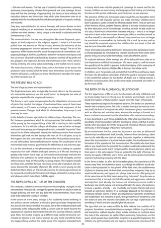 30
-- full men and women. The free use of creativity will guarantee a growing
autonomy, emancipating children from parental and state tutelage. At last
they will find the privilege of approaching the shores of love without the
ridiculous detours and distortions that adults give themselves over to so
ardently that the most beautiful islands become places of anguish, malady,
and insanity.
Only love, reestablished in its natural freeness, will return desires to their
original simplicity, to an animalness that education should refine, initiating
children into their destiny -- being unique in the world, in solidarity with the
omnipresence of Life.
The universal death that we see taking place like some Ragnarok, apoc-
alypse, or final judgment of the religious legends -- what is it if not time
pulled from the eternity of life by History, wherein the existence of the
economy preprograms the non-existence of human beings? The era of the
expansion of life has become the era of the expansion of commodities, sub-
jugating biological rhythms, vacillations between excitation and repose, and
the succession of systole and diastole to durations marked off by profit and
loss, progress and regression, fortune and misfortune, to this "time", which is
money, evolving and losing value accordingly as the market runs its course.
The main characteristic of these times, which, for better or for worse, the
producers have created, is that the times wear themselves out in the routine
rhythms of business, and wear out those who business has taken the major-
ity of the humanity out of.
The present has no age
The end of age as power and representation.
The Anglo-Americans, who are typically the most taken in by the neuroses
of a mercantile existence, use the word "stress" to designate the state of
agitation required for the progress of business.
This frenzy is such a poor compensation for the dilapidation of nerves and
of spirits that, tired of the fatigue of mechanized time, some of them have
rediscovered, as if it were a privilege, an unexpected enjoyment of the
present moment. They get back a little bit of themselves, they accept it, and
then beg for more.
In the debacle of power, age has lost its military stripes of prestige. The con-
flict between generations, which for so long opposed the insolent stupidity
of the young by the arrogant idiocy of the old, is starting to lack credible
combatants. So it is with the collapse of all values; now archaism no longer
waits until a certain age to initiate people into its miserable "mysteries". Hav-
ing set fire to all the old-growth already, the declining markets have thrown
themselves pell mell into the decrepit old men, of 16 to 80 years, to try to
find support. But the same weight of an annulled life equalizes young boss-
es and old truckers, fashionably dressed in money. The acceleration of the
mechanized body makes a good market for elderliness at any and every age.
It is, on the other hand, a new phenomenon that love is taking on a greater
importance for both children and aged persons; as if life was straining so
greatly to be reborn that it pops up the instant work no longer exercises the
full force of its authority, for some because they are full of regrets, and for
others because they are thankfully escaping regrets. The happiest people
are those who, whether they are too young or too old to produce and con-
sume, discover the sensuality of present life, which is never young nor old.
Aside from them, there are the men of economy, for whom age continues to
be measured according to their degree of fatigue, at least for as long as love
and pleasures don't make them childlike again.
The new era will be that of the children
For centuries, children’s mentality has not meaningfully changed. It has
remained the reflection of a struggle for power: become an adult in order to
escape bullying, and then one day bully the weak themselves. That's what
used to be called the cruelty of children.
In the course of a few years, though, it has suddenly started evolving. It
was at first a certain confusion, a refusal to grow up and get integrated into
the absurd and odious world of the adults. Since this world presented itself
unilaterally as the only possible world, a certain taste for death became the
expression of a general disenchantment with this journey without a specific
goal. Then, the resolve to grow up a different way started to become con-
cretized; to become a real man or woman, to carry inside oneself the fruits
of a happy infancy, and not the sterile wood of its negation. Excluded from
a history which was only the product of contempt for nature and for the
human, children are now turning the last page on that history, and shutting
the door on this archaic civilization, which interests no one anymore.
The presence of this new eventuality was enough for new banalities to be
brought to the mill of public opinion and made into flour. Children aren't
born to produce, but to recreate the life that created them.They are born out
of the freeness of love, and the freeness of love is the only functioning basis
for their education, since it is no longer true that, in order to ably make use
of a tool, a hand must unlearn how to caress and play -- since it is no longer
true that to learn to live must mean learning to suffer, to mutilate oneself, to
sacrifice oneself, to take oneself out of one's body; emotions must no longer
be prostituted as commodities by the family, the school, by society, and no
one should be surprised anymore that children that are raised in that old
way become miserable adults.
Those who today are putting themselves to studying this paradoxical novel-
ty should probably be reminded that children don't come from some other
planet, they just carry inside themselves a radically different planet.
To study the behavior of the embryo and of the baby will never take on its
true importance until that becomes part of a vaster project, a will to restore
the specificity of the child, to prevent the further raging of this enterprise of
denaturation that destroys children like it destroys the whole earth.
In children, as in the people and animals that live off flora and fauna, beats
the heart of a life without constraints. It's for the good of everyone's health,
in this world that pulsates to the rhythm of death and is rolling towards a
definitive economization, that we become totally enchanted and taken in
by the music of life.
The birth of an alchemical relationship
The first experiences of life occur in the discoveries of early childhood, and
we know today that everything must be redone and remade, since the
brutal interruption of that evolution has cut short the hopes of humanity.
These experiences begin in the maternal athanor. The body is its alchemical
hearth and its materia prima.The child is created there just as much as it cre-
ates itself, the fruit of a magistery to which the woman gives a nourishment
with an affective and nutritive value, wherein the embryo is formed as it
learns to draw its resources from the abundance of its natural surroundings.
A more lucid look at such things established a little while ago that there is a
possibility of communication with the developing infant, and that it under-
stands when you speak to it in the language of emotional effusion, and not,
obviously, in the language of business transactions.
By an enchantment that has come into its prime in our time, an alchemical
relationship has elaborated itself, timidly, between these two beings, taken
over by the radically new state of being they enter together, a relationship
where the transmutation of a primal nature implies the simultaneous trans-
formation of the operator of that transmutation. The adults who have been
able to see clearly into the world of the newborn and truly understand the
child and the new world that it contains within it have also been able to see
their peers in the same regard. They are guided by the light of beings, fol-
lowing the sparks of life they see in them, and do not encumber themselves
anymore by keeping company with the dead.
In the forms it takes on after birth has taken place, the experience of life
moves away from the alchemical quest accordingly as children’s social edu-
cation is being imposed. In the growth of the little ones, the stubbornness
of plants in drawing their life from their surroundings reappears; they try to
avoid hostile terrain, and bypass it to plunge their roots in a life-giving soil.
At the same time as the little beasts are getting "educated", they discover an
environment that is hot and cold, full of caresses and aggression, solicitude
and rejection. And already the human and inhuman presence molds a
landscape into which nature only enters artificially; the decor of a bedroom,
a house, a garden, a family -- one must take one's place therein and move
towards an unknown destiny. It's a landscape plagued by the changes in
emotional climate, storms of anger and impatience, hailstorms of attention
and inattention, the tensions of guilt, the springtimes of tenderness and
the ardors of love, the neurotic tornadoes, the sun-rays of plenitude, the
trembling of desire and the peaceful glow of pleasure.
The signs that one can make out little by little indicate the condition of its
progress. Sometimes a sweet attention encourages children to go forwards,
and sometimes solitude teaches them to take initiative, to confront alone
the risks of the unknown, to perfect their autonomy. Sometimes, on this
quest, which people have quite often forgotten is a quest for happiness, the
children cry, get frustrated, and lose hope as they become conscious of the
 