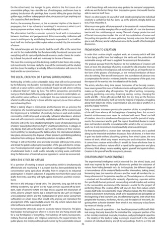 36
On the other hand, the hunger for gain, which is the first cause of an
unavoidable pillage, has a terrible fear of nothingness, and knows how to
prolong the duration of a privilege, how to avoid killing the goose that lays
golden eggs, and how to keep people alive, since you can't get anything out
of a corpse but flesh and bones.
And so, the economy discovers, at the accelerated rhythm of the desert it
propagates, that it has a chance of surviving if it reconstructs what it can't
destroy anymore without losing its marketability and its credit.
The alternative that the economic system is faced with is somewhere
between shutdown and postponement. Either commodity civilization will
come to nothingness by annihilating those who engendered it, or it will ex-
tend itself into the last possible surplus-value accorded it by the restoration
of nature.
The natural energies and the plan to heal the earth offer at the same time
an end to the marketability that fundamentally threatened everyone and
everything with its rape and pollution of resources, and a chance for creativ-
ity to break the yoke of work and make way for the era of freeness.
The more the economy puts the declining credit of its last forces into ecolog-
ical investments, the more easily the traps of the commodity will be eluded,
and the closer the reality of a radically different civilization will come to the
body and to our consciousness.
The local creation of a living surroundings
Nothing big or little can be undertaken today that will not be penetrated
by the following new banality: the ideology of work has imposed on us the
reality of a nature which can be carved and shaped at will, where nothing
is obtained that isn't taken by force. The shift in perspective, perceived by
every eye that is bored of having only ugliness and ruins to contemplate, un-
veils another nature without a counterpart, the raw material and resources
of which is offered up freely to those with the ingenuity to use them without
ever exhausting them.
What is taking shape in mentalities and behaviors lets us preview the
emergence of a transitory phase between the collapse of the economy and
the beginning of a civilization of creativity, between work and creation,
commodity proliferation and a naturally cultivated abundance, abstract
man and self-enjoyment, commodity exploitation and the new gathering.
And who will be the new attackers fighting the waste of state planning and
of orders "passed down from on high"? Small local collectives, in villages, in
city blocks, that will not hesitate to carry on the defense of their environ-
ment until they're standing on the tables where the international debates
take place, denouncing the disposal of toxic products, prohibiting polluting
industries from setting up, demanding solutions to replace all this.
Perhaps it will be then that wind and solar energies will be put into action,
and break the public and private monopolies of the gas and electric compa-
nies.The development of organic agriculture could supplant the production
of adulterated foods; it could lead to naturally recycling waste, and forbid-
ding the fabrication of materials whose byproducts cannot be reconverted.
Open the cities to nature
It's a question of creating a natural surroundings which is simultaneously
affectionate and nourishing. It is a project that has been prohibited by the
concentration-camp agriculture of today, from its origins to its industrial
prolongation in modern urbanism. It separates men from their nature and
drafts them into a war they will fight against themselves and their environ-
ment.
We live in the lethargy of dead cities. The labyrinth, long ago left to the
drifting wanderers, has given way to huge avenues squared off by bore-
dom, walls of concrete where the head knocks against the resonances of
crime, since to unlearn how to live is to learn how to kill. Can't we imagine
a few pedestrian streets and the multiplication of green zones saving from
suffocation an urban tissue that would only anyway just reproduce the
arrangement of the supermarkets around the city, where nature does not
enter without a plastic wrapping around it?
To humanize the cities is to assure its access to natural resources. The glacis
that isolates the last quarters where it is nice to live and hang around calls
for a real fertilization of everything. The buildings of statist, bureaucratic,
military, financial, police, and religious uselessness, the vague terrains, the
public places, the streets and boulevards ruined by the automobile exhaust
-- all of these things will make nice soup gardens for everyone's enjoyment,
while we wait for better things from the creative genius that would then be
able to exercise itself there.
There's no other way to rid yourself of work besides giving back to individual
creativity a confidence that has been, up to the present, stingily doled out
to it, if not refused to it.
What must now guide all future research is the creation of a natural freeness
which the sustainable energies offer an early model of -- not the dominant
inertia and the conditionings of money. The end of wage production and
of forced consumption implies the end of the exploitation of nature and
the putting into practice of a new gathering, the only enterprise that might
give a real efficiency and a truly human sense to the wealth of technological
discoveries.
From work to creation
In order that creation might supplant work, an economy which will take
its last dying profits from the healing of the earth and the production of
sustainable energy will have to supplant the economy of denaturation.
The gradual passage from the factories to the workshops of creation will
have, at least, the advantage of putting in doubt the old prejudice that saw
freeness as merely an incongruous and abnormal gift, as an imperfection in
the form of the process of exchanges, as the immoral retribution of those
who do nothing. Then we will reencounter the assimilation of pleasure into
a compensation for services rendered, into the recompense of the gods, into
the repose of the warrior, into the relaxation of the body.
The artists, who for a long time passed themselves off as the only creators,
have never ignored the mass of disillusionments and repetitive efforts which
makes up the patient alloy of inspiration. The gifts of writing, composing,
painting, gardening, caressing, dreaming, seeing, tasting, changing the
world and life -- these gifts do not fall from the sky; they are the freeness
that creates itself, drawing itself up from the magma of impulses, struggling
along from failures to retries, to germinate at last, one day or another, in a
graceful, happy moment.
Only a constant insistence permits the creation of this accomplishment
of the self, from whence all the happiness of creating flows. But so much
feverish stubbornness must never be confused with work. There's no hell
of creation, since it is simultaneously enjoyment and the pursuit of enjoy-
ments, the movement and its goal. The rage of dissatisfied desires to create
does not transform into the renunciation-reflex which is the very essence of
work; no, it only reconstructs more beautifully what was destroyed.
Far from losing itself in it, creation does not obey constraints, and is pushed
along by the irresistible and often discordant force of desires. It is there that
it goes into battle without dissolving, growing from what it gives, the very
inverse of work, which only means wearing out and exhaustion. Because
it comes from a nature which offers its wealth to those who know how to
gather them, not from a nature which is raped by the oppression and glory
of money. Work always means working against yourself and against others.
Creation is for yourself and for everyone's pleasure.
Creation and transcendence
The experimental intelligence which invented fire, the wheel, boats, and
tools was inspired by the example of nature to perfect the substance of
nature. From hiding beneath rocks to the hospitals, the different stages of
a transcendence of the maternal belly manifest themselves; baking bread,
fermenting beer, the invention of sauces and hot meals all translate the cu-
linary refinement of the primitive need to eat.The whole process of creation
-- smashed and discredited by the necessity of producing -- operates within
the specifically human genius of transcending animal impulse and seeking
in the surrounding environment the resources useful for the project of
perfecting things. The creation of the self takes its force from nature, which
creates itself to be recreated in the image of human nature.The first religions
rushed to transform these forces, which were doubtlessly still perceptible at
the beginning of the economic era, into elementary spirits, with which they
peopled the fountains, the forests, the air, and the depths of the earth, dis-
guising them as hostile divinities from which it was necessary to buy favors
by means of bloody sacrifice.
Beyond the mess of separations -- that head in perpetual conflict with libid-
inal energy that only leaves for the individual the congruent portion of his
or her mental, emotional, muscular, impulsive, and psychological capacities
-- the totality of the body is today learning to invest itself in the unified
creation of individual destiny and of its surroundings. And it's as if the old
 