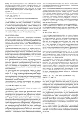 37
fatalism, which taught everyone how to bend to divine decision, changed
into a fatalism of having to order the chaos of impulses in living matter -- the
inseparable substance of the body and of nature -- for the greatest pleni-
tude. Amor fati unconsciously becomes fatum amoris. (amor fati: wanting
nothing altered for all eternity; fatum amoris: finding the necessary in the
desirable. -- tr.)
Whoever desires becomes the god that answers prayers.
The alchemy of the "I".
The alchemy of the self is the conscious creation of individual destiny.
The rationality inherent in mercantile practice has rejected traditional
alchemy, in the long night when it burned the lamps of a secret science.
However, its parallel language and its operations are most often narrowed
to transpose the economic process in a field of coherence where the salt of
the earth engenders the celestial gold and spirit.When they weren't looking
to enrich themselves, the alchemists of the past aspired to the power that
commands beings and things (except for the most discreet amongst them,
who doubtless landed on the shores of a totally different reality).
Denatured alchemy
In a particularly vulgar sense, alchemy is taking place all the time these
days. The transmutation of lead into gold and of libidinal energy into intel-
lectuality is now effectuated by means of a hygienic treatment of trash and
excrement which the operation called "marketing" purifies, appropriates for
consumption, and transforms into stock quotes. All that's left of the Great
Work is a promotional product with a high exchange value and no quality
at all.
Such a derisory fate would never do justice to the oeuvre of doctor Faust,
who performed a dissociation of mind and body, which the duality of
manual and intellectual labor imposes on everyone today. What is denied
by all that is the natural alchemy of the body, spontaneously and originally
founded on the conception of the infant in the maternal womb and to which
amorous ardor gives birth in the world for that universal transmutation
which is the realization of what is truly human.
A still honored prejudice says that everyone pulls themselves from the
comet of plans for success and happiness which the gods of doom crush
malignantly. We know that such a doom doesn't exist outside an order of
things secularly imposes on the earth and on people; an order of things
which is now so outdated and so fragile that it can't maintain itself anymore
without a resigned obedience, without the inertia of mechanically acquired
morals and behaviors.
The rupture between what the living decides, towards and against
everything, and the economy, which makes decisions for the living, has de-
finitively lost the mystery with which it perpetuated itself, hidden beneath
an eternal damnation. The alchemy of creation and of self-enjoyment has
been trapped and flipped upside down by a civilization where work governs
pleasures. Every time they give birth to producers, human beings prohibit
themselves to be born unto themselves.
Such is the banality of an involute alchemy: our own living substance is
transformed into dead matter, at the cost -- full of irony -- of greater efforts.
The treatment of the negative
The treatment of the negative is the daily dissolution of the corpse in the
cauldron of enjoyments.
The expression "To stew in your own juices", which goes so well with the
balance sheet and critical examination of a world preprogrammed to perish,
translates exactly the negative finality of an existence sickened by money,
caught in the trap of a dead infancy, surrounded by its own rotting desires.
Like in all alchemy, what is within is also without. A bilious humor embitters
the tincture, while the noxious smoke stifles the irisation of the forests; can-
cer seizes both the tree and the logger. Bitterness and aggressiveness have
stunk up gestures and thoughts so much that nature sometimes responds,
with a merciless fury, to its organized pillage, as if it were shaking off, with
jolts of ecological catastrophe, some vermin stupid enough to prefer to life
the profits that pollute it. Seen from the perspective of the irremediably
dominant economy, the individual, society, and the earth, all secrete unan-
imously a spirit of death. In this case, the negative phase does not take on
the meaning it does in traditional alchemy, of a fermentation from whence
arises the positivity of the philosopher's stone. These are only sticky states,
bringing bad luck everywhere, and fabricating an identical unhappiness at
the heart of the planet and of humanity.
One can most often plainly see that those who complacently call themselves
"mortals" nourish certain intentions for themselves in the positions they
take in their reveries, their predictions, and their prophecies. How many
of these scenarios constantly elaborating themselves in the mind will get
worse and worse, how many will principally end up getting dealt the cards
of failure and disillusionment? And if it so happens that a sudden over-
flowing of optimism causes them to see a possibly happy outcome for an
undertaking, it is only with a certain reserve, an intimate reticence. It is rare
that the heart weighs enough to counterbalance the misfortune which is
fatally calculated into everyone.
To believe in omens, whether good or bad, as signs of some fate or another --
isn't this merely to have already abdicated in the face of the uncontrollable,
and to hit the road towards total decline? After all, it's quite true that to have
so many disenchantments at your disposal doesn't help to make events go
your way.
We who desire endlessly
Is there anything presumptuous about thinking that an energy that works
to destroy both me and the world can in some way spin around and take
the direction of the life we must create, with the same firmness and more
agreeably? I feel that when I dream intensely about a happiness that would
really fill me out, it mixes in with my desires a kind of 'go by yourself' that
gives a certain favor to that happiness, a kind of "es muss sein" ("it must
be" -- tr.) torn from the gods and given over to the universal attraction of
the living, a fate where the whirlwind of pleasures and displeasures enters
into the effervescence of life and never into the fatality of dead enjoyments.
There's no room there for conceit, for success, for failure, or for competition.
However, nothing is more awkward than the return to the self and on the
self in which this upside down world flips again. I know too much how the
taste for living is ordered to weaken and abdicate for me to neglect the
importance that must be given in the years to come to the education of
children according to the pleasure-principle.
The attention given to enjoyments at every instant is a surer way to nour-
ish the will to live than all the objurgations of intellectuality are. To only
perceive, in given circumstances, the agreements that can be gathered
therein installs a priority where the omnipresence of work disappears,
where the necessity of which is reduced to an ensemble of mechanical
gestures accomplished without ever putting any passion into things. If the
heart is elsewhere, not in losing heart, there's something to save and save
yourselves with, the heart of life: the exercise of pleasure wherein you com-
mit yourself to desiring endlessly, whatever obstacles and reversals might
present themselves to oppose you.
The real test will come when it's hatching-time
for the enjoyments
The refinement of desires requires tests that don't give any hint, in a cour-
teous vein, of the prowess of the knight when he loves his lady. Still, we
must strip the tests of the economic sense given them by the knightly spirit.
Passionate truth needs no proof of bravery or of particular merits; above all
it excludes renunciation, sacrifice, and that repudiation of the self by means
of which the squires come to power, to a healthy soul, to that spiritual purity
that the lover pays for with favors.
So much is patience odious in resignation and in the taste for suffering, so
much does it discover its positive nature in the quest for enjoyments and
for refined desires. The obstacles to this are are like rocks are to saxifrages;
something that must be broken, something that must be gotten around,
something to come together around, something to digest; something that
becomes an element of one's passions. Patience settles the violence of de-
sires, it refines it and reinforces it in the feeling of an irresistible progression.
One learns at every instant that to avoid changing desires represses desires
in a suspended animation.
The test is the inevitable dragon of the negative, from the depths of the self,
which the absence of every fear, or the ignoring of fears, mollifies and makes
into an appreciable companion. Thus the being of desires restores to the
reality of life the old imagery of the knight wandering alone between death
and the devil.
 