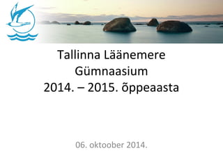 Tallinna Läänemere 
Gümnaasium 
2014. – 2015. õppeaasta 
06. oktoober 2014. 
 