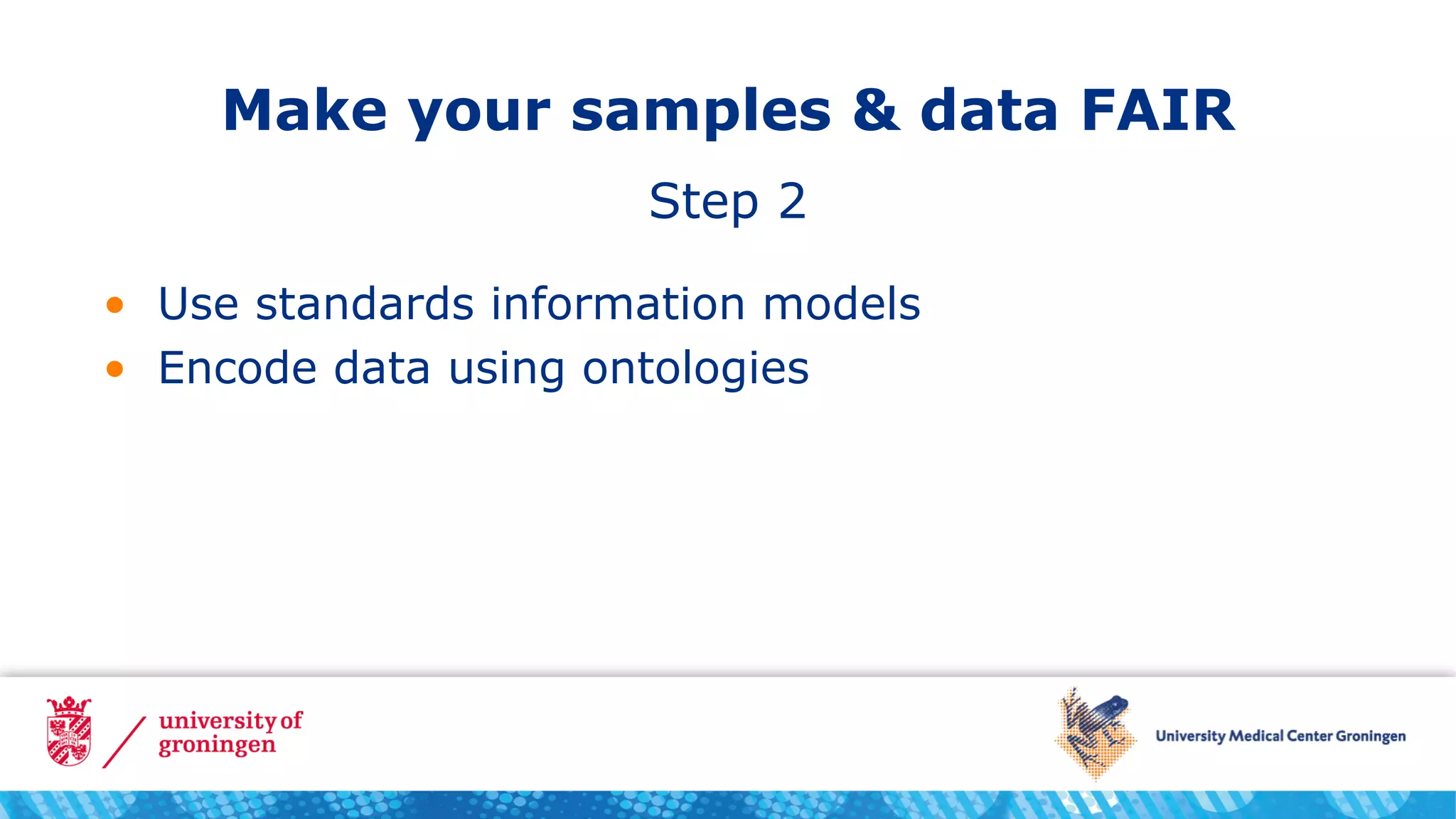 Make your samples & data FAIR
• Use standards information models
• Encode data using ontologies
Step 2
 