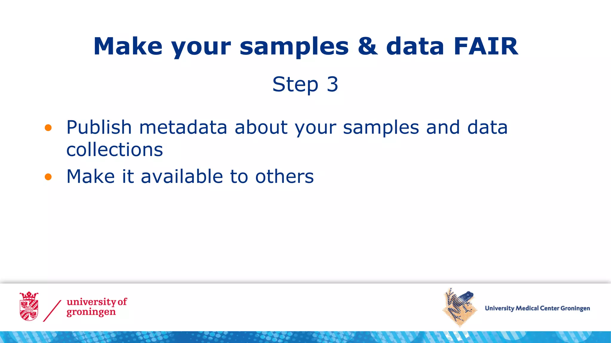 Make your samples & data FAIR
• Publish metadata about your samples and data
collections
• Make it available to others
Step 3
 