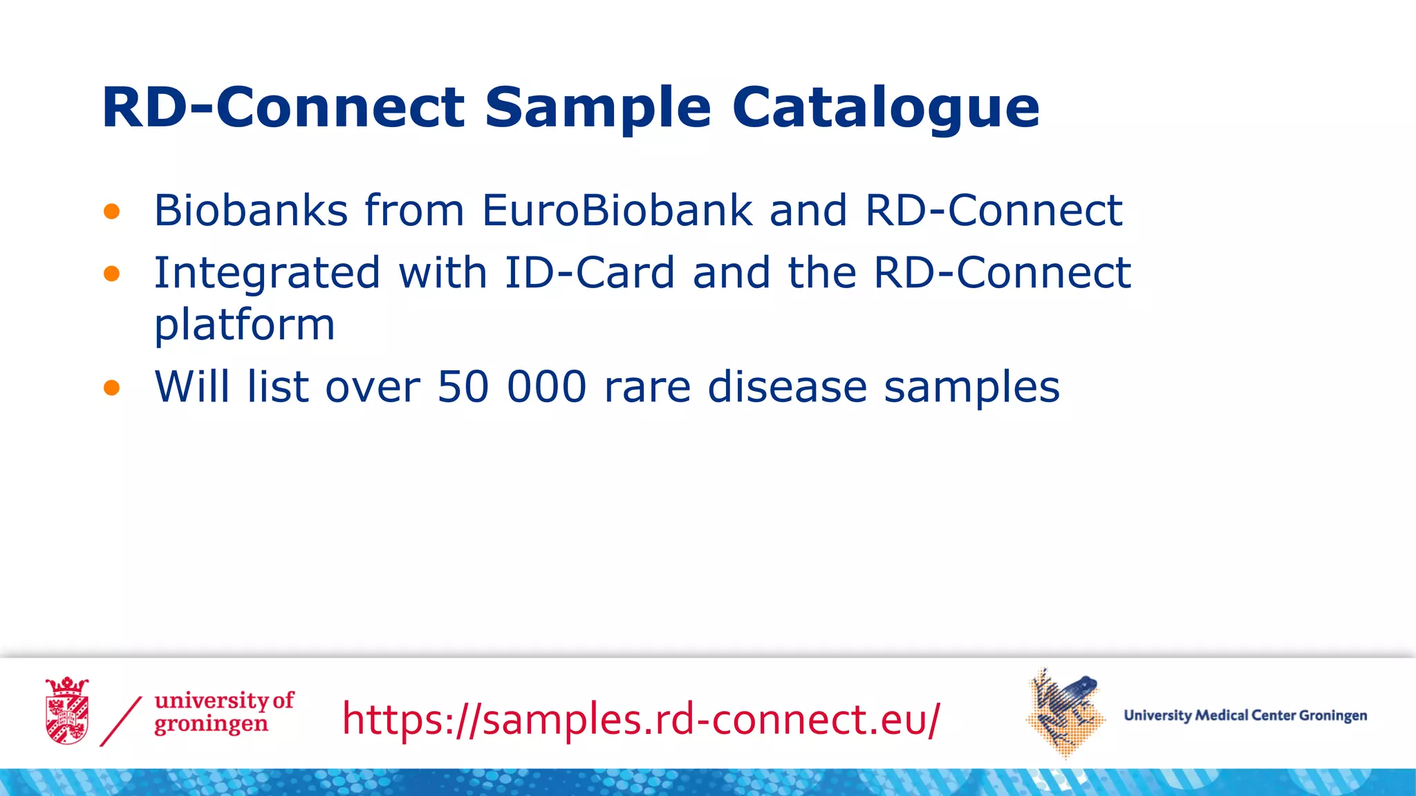 RD-Connect Sample Catalogue
• Biobanks from EuroBiobank and RD-Connect
• Integrated with ID-Card and the RD-Connect
platform
• Will list over 50 000 rare disease samples
https://samples.rd-connect.eu/
 
