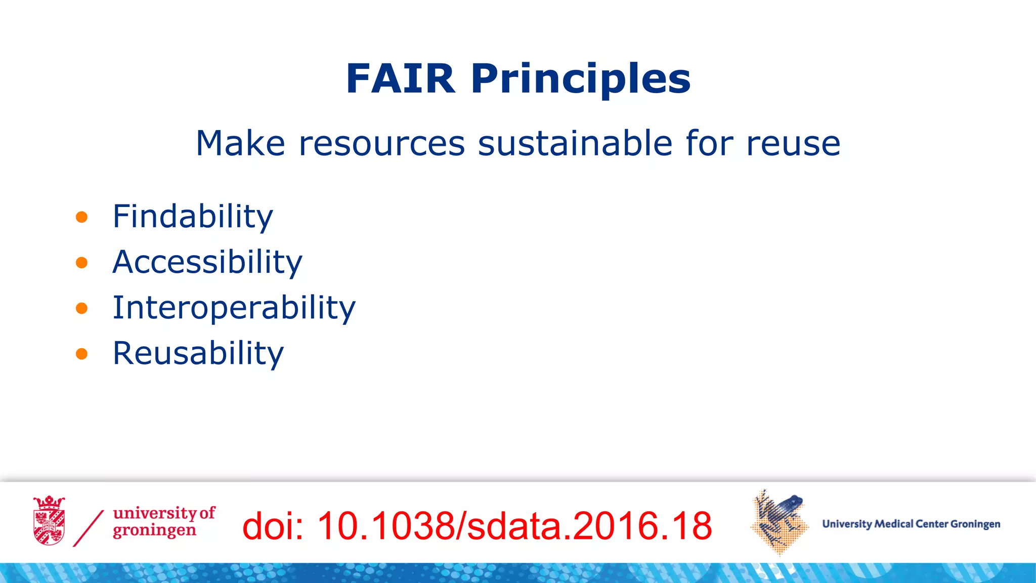 FAIR Principles
• Findability
• Accessibility
• Interoperability
• Reusability
Make resources sustainable for reuse
doi: 10.1038/sdata.2016.18
 