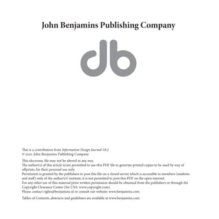 John Benjamins Publishing Company




This is a contribution from Information Design Journal 18:2
© 2010. John Benjamins Publishing Company
This electronic file may not be altered in any way.
The author(s) of this article is/are permitted to use this PDF file to generate printed copies to be used by way of
offprints, for their personal use only.
Permission is granted by the publishers to post this file on a closed server which is accessible to members (students
and staff) only of the author’s/s’ institute, it is not permitted to post this PDF on the open internet.
For any other use of this material prior written permission should be obtained from the publishers or through the
Copyright Clearance Center (for USA: www.copyright.com).
Please contact rights@benjamins.nl or consult our website: www.benjamins.com
Tables of Contents, abstracts and guidelines are available at www.benjamins.com
 