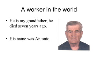 A worker in the world
• He is my grandfather, he
  died seven years ago.

• His name was Antonio
 