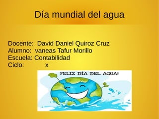 Día mundial del agua
Docente: David Daniel Quiroz Cruz
Alumno: vaneas Tafur Morillo
Escuela: Contabilidad
Ciclo: x
 