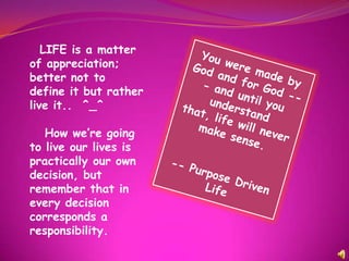 LIFE is a matter
of appreciation;
better not to
define it but rather
live it.. ^_^

   How we’re going
to live our lives is
practically our own
decision, but
remember that in
every decision
corresponds a
responsibility.
 