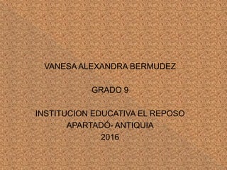 VANESA ALEXANDRA BERMUDEZ
GRADO 9
INSTITUCION EDUCATIVA EL REPOSO
APARTADÓ- ANTIQUIA
2016
 