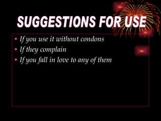 If you use it without condons If they complain If you fall in love to any of them SUGGESTIONS FOR USE 