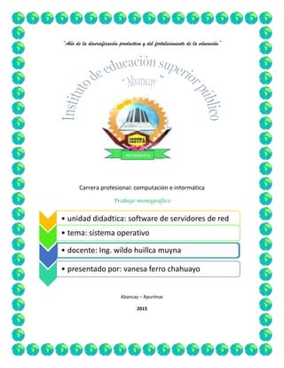 “Año de la diversificación productiva y del fortalecimiento de la educación”
Carrera profesional: computación e informática
Trabajo monográfico
Abancay – Apurímac
2015
• unidad didadtica: software de servidores de red
• tema: sistema operativo
• docente: Ing. wildo huillca muyna
• presentado por: vanesa ferro chahuayo
INFORMAITCA
 