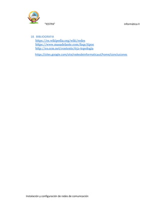 “IESTPA” informática II
Instalación y configuración de redes de comunicación
18. BIBLIOGRAFIA
https://es.wikipedia.org/wiki/redes
https://www.masadelante.com/faqs/tipos
http://es.ccm.net/contents/651-topologia
https://sites.google.com/site/redesdeinformaticaut/home/conclusiones
 
