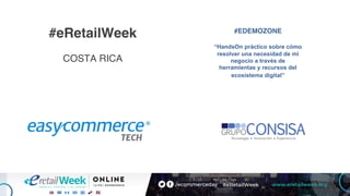 #eRetailWeek
COSTA RICA
#EDEMOZONE
“HandsOn práctico sobre cómo
resolver una necesidad de mi
negocio a través de
herramientas y recursos del
ecosistema digital”
 
