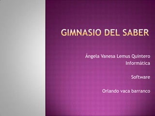 Gimnasio del saber    Ángela Vanesa Lemus Quintero  Informática  Software Orlando vaca barranco  