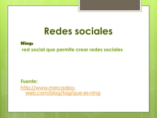Redes sociales
Ning:
red social que permite crear redes sociales




Fuente:
http://www.mercadeo-
  web.com/blog/tag/que-es-ning
 