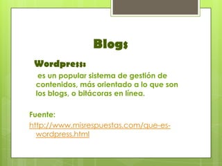 Blogs
 Wordpress:
  es un popular sistema de gestión de
 contenidos, más orientado a lo que son
 los blogs, o bitácoras en línea.

Fuente:
http://www.misrespuestas.com/que-es-
  wordpress.html
 