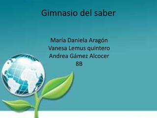 Gimnasio del saber María Daniela Aragón Vanesa Lemus quintero Andrea Gámez Alcocer 8B 