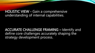 HOLISTIC VIEW - Gain a comprehensive
understanding of internal capabilities.
ACCURATE CHALLENGE FRAMING – Identify and
define core challenges accurately shaping the
strategy development process.
 